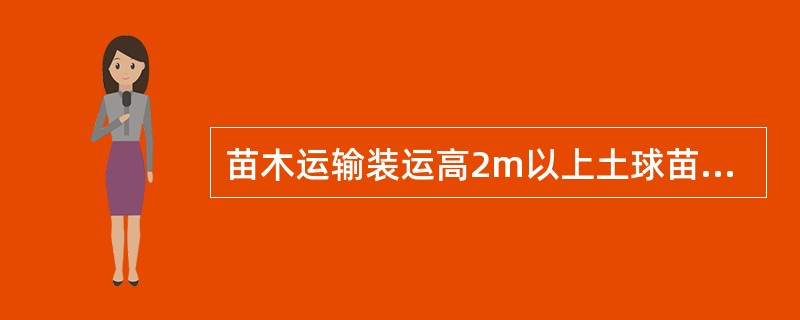 苗木运输装运高2m以上土球苗木可立放；2m以下可斜放，土球向后、树干向前。（）