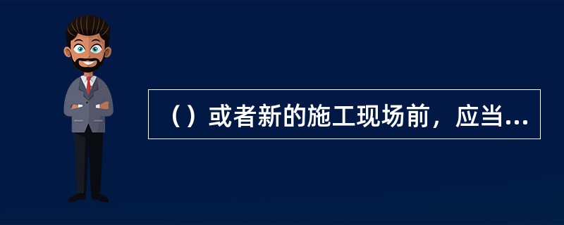 （）或者新的施工现场前，应当接受安全生产教育培训。未经教育培训或者教育培训考核不合格的人员，不得上岗作业。