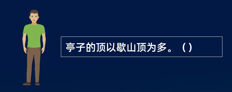 亭子的顶以歇山顶为多。（）