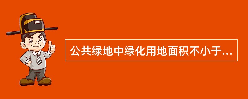 公共绿地中绿化用地面积不小于（）