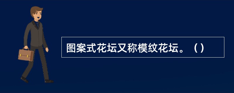 图案式花坛又称模纹花坛。（）