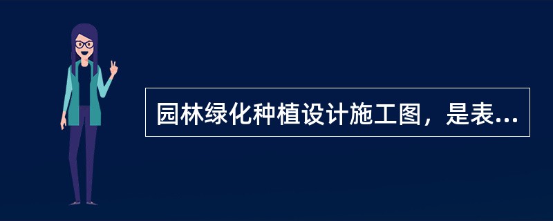 园林绿化种植设计施工图，是表示设计的植物种类、数量、规格和种植施工要求的图样，也是种植施工、定点放线的主要依据。（）