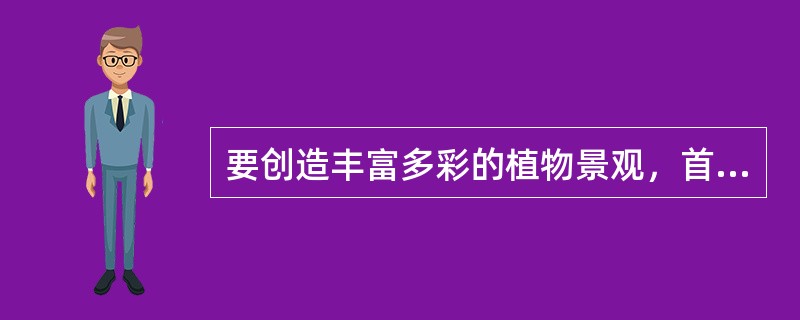 要创造丰富多彩的植物景观，首先要有丰富的（）。