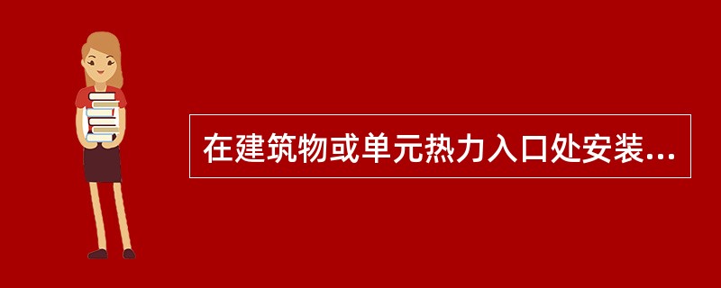 在建筑物或单元热力入口处安装热量计的合理位置与主要理由是下列哪一项？（）