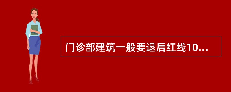 门诊部建筑一般要退后红线10-25M，以保证卫生和安静。（）