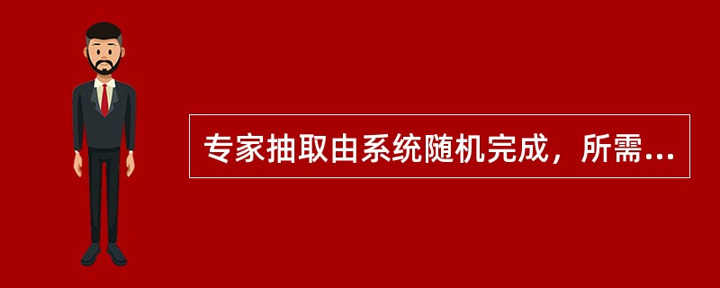 专家抽取由系统随机完成，所需专业的专家人数原则上不少于需要抽取人数的3倍