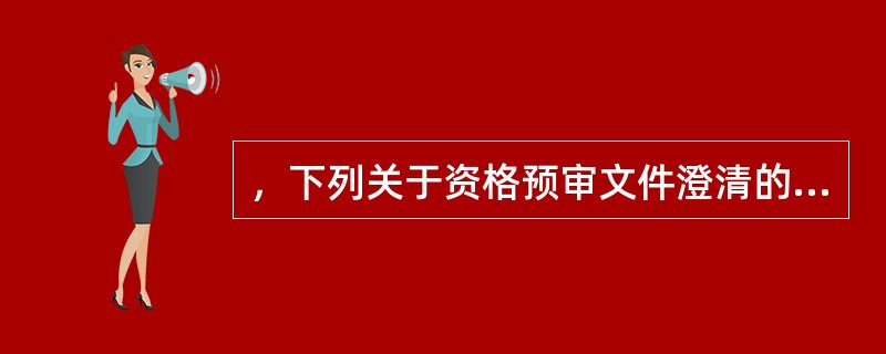 ，下列关于资格预审文件澄清的说法中，不正确的是（  ）。