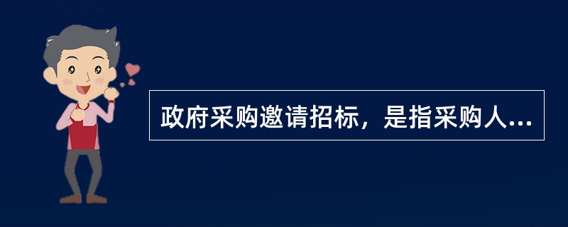 政府采购邀请招标，是指采购人或采购代理机构依法从符合相应资格条件的供应商中邀请供应商，并以投标邀请书的形式，邀请其参加投标的采购方式。（  ）