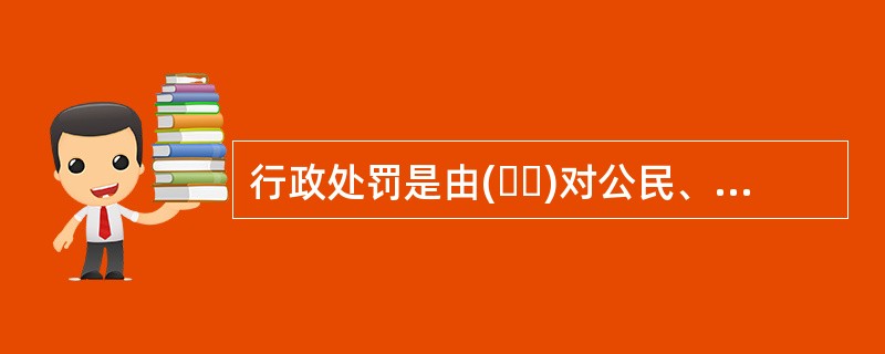 行政处罚是由(  )对公民、法人或者其他组织违反行政管理秩序的行为，根据法律、法规或规章给予的制裁。