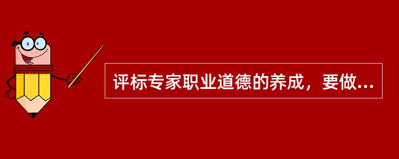 评标专家职业道德的养成，要做到（  ）