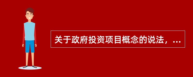关于政府投资项目概念的说法，正确的是(  )