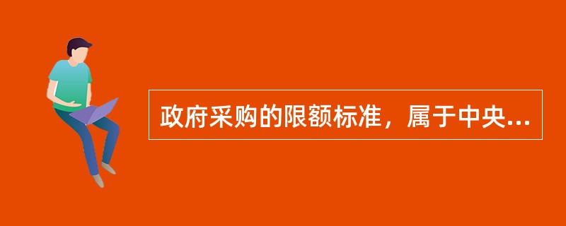 政府采购的限额标准，属于中央预算的政府采购项目，由（  ）规定