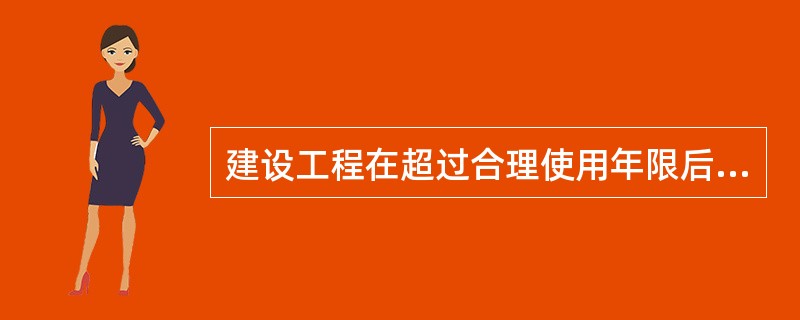 建设工程在超过合理使用年限后需要继续使用的，产权所用人应当委托具有相应资质等级的勘察、设计单位鉴定，并根据鉴定结果采取加固、维修等措施，重新界定使用期