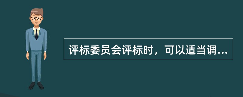 评标委员会评标时，可以适当调整招标文件确定的评标标准和方法，对投标文件进行评审和比较，并对评标结果签字确认。