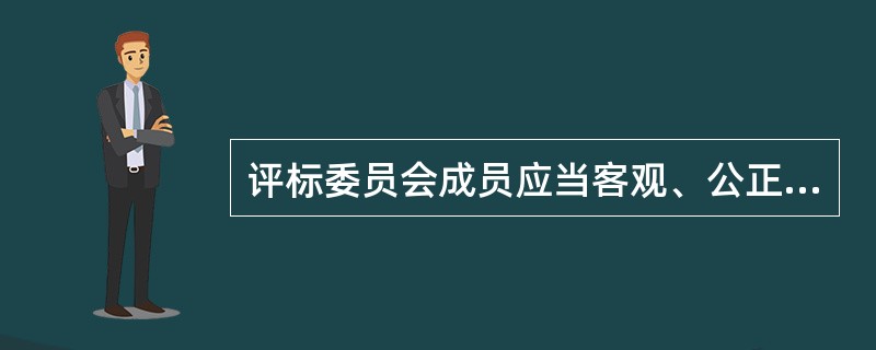 评标委员会成员应当客观、公正地履行职责、遵守职业道德，对所提出的评审意