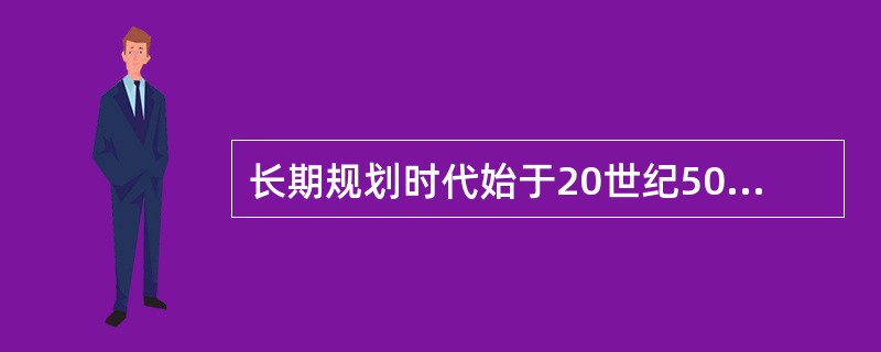 长期规划时代始于20世纪50年代初。( )