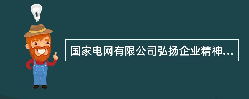 国家电网有限公司弘扬企业精神，具体体现在( )。