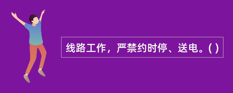 线路工作，严禁约时停、送电。( )