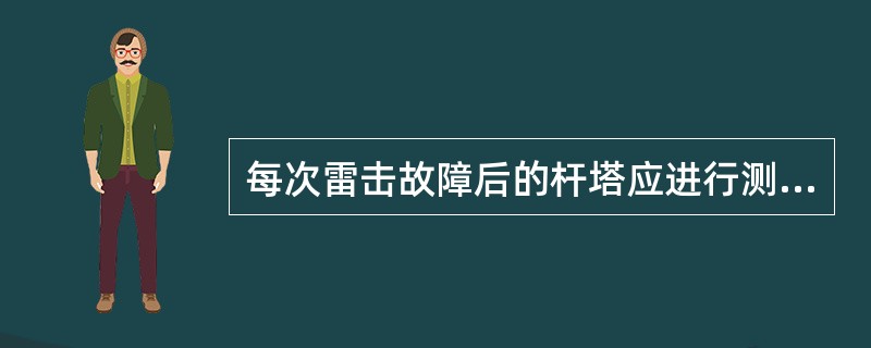 每次雷击故障后的杆塔应进行测试接地电阻。( )