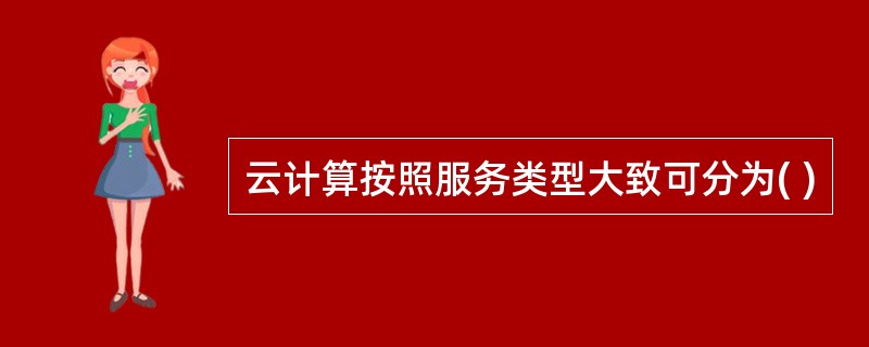 云计算按照服务类型大致可分为( )