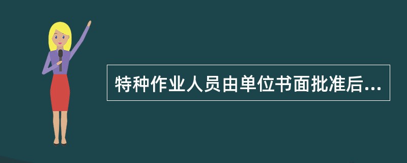 特种作业人员由单位书面批准后，方能参加相应的作业。( )