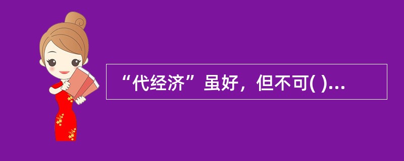 “代经济”虽好，但不可( )。传统观念中，勤劳是一种美德。在现代，勤劳虽不意味着事事亲力亲为，但也不能事事请人代劳，能懒则懒。教科书说，劳动( )人，蕴意深刻。反过来，也可以这么说，不劳动，人就会慢慢