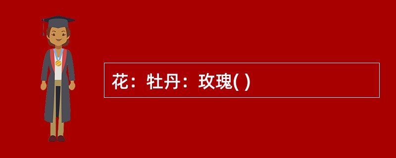 花：牡丹：玫瑰( )