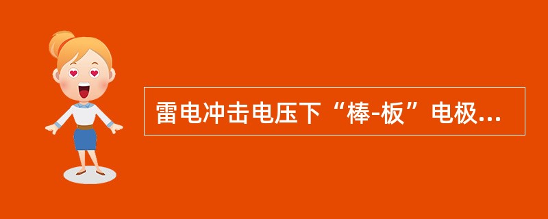 雷电冲击电压下“棒-板”电极，棒极为正极性的击穿电压比负极性时数值低得多。( )