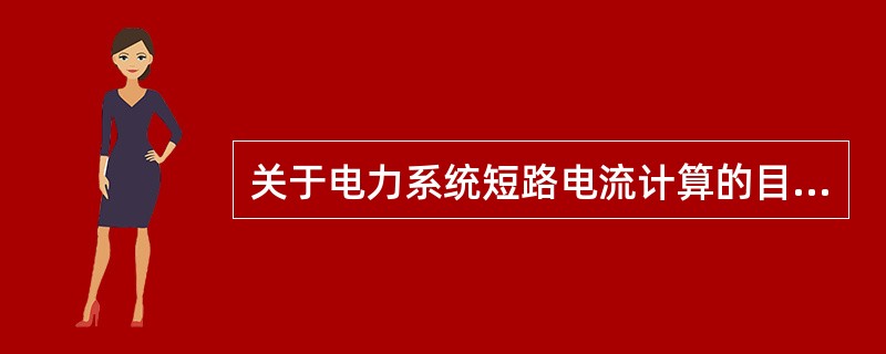 关于电力系统短路电流计算的目的，以下( )说法是不够合理的。