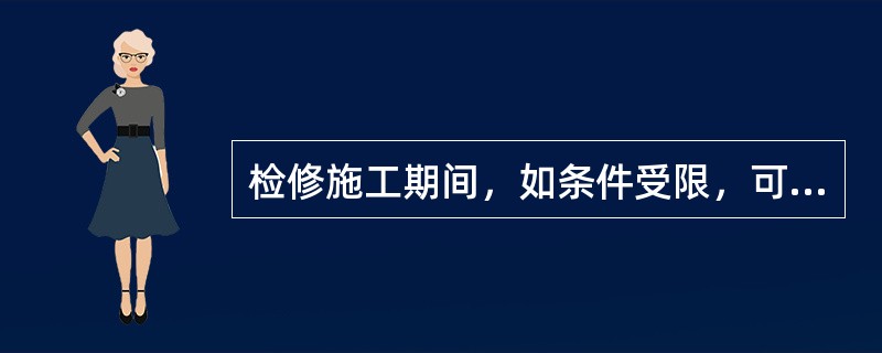 检修施工期间，如条件受限，可不必采取防止扬尘的有效措施。( )