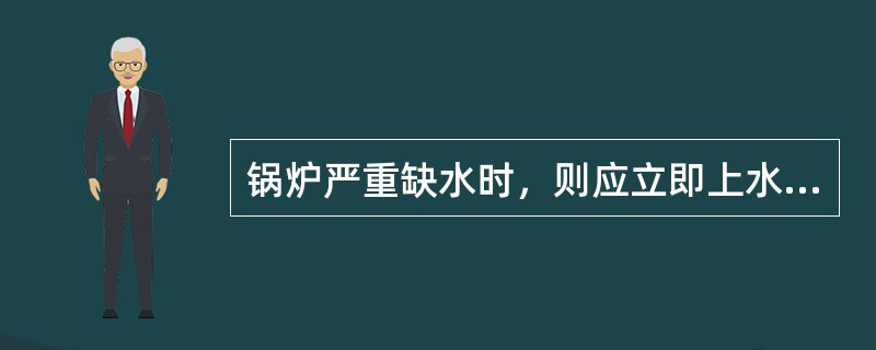 锅炉严重缺水时，则应立即上水，尽快恢复正常水位。( )