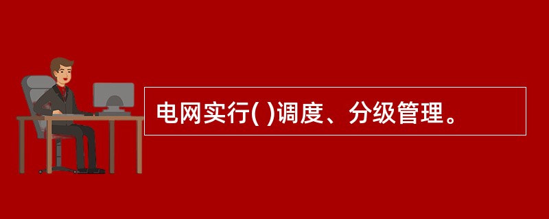 电网实行( )调度、分级管理。