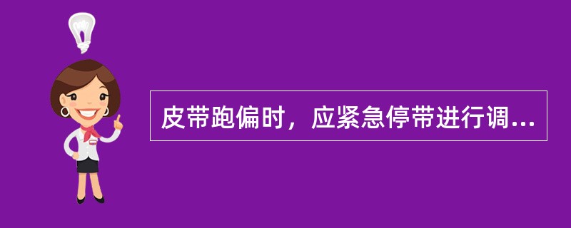 皮带跑偏时，应紧急停带进行调整。( )