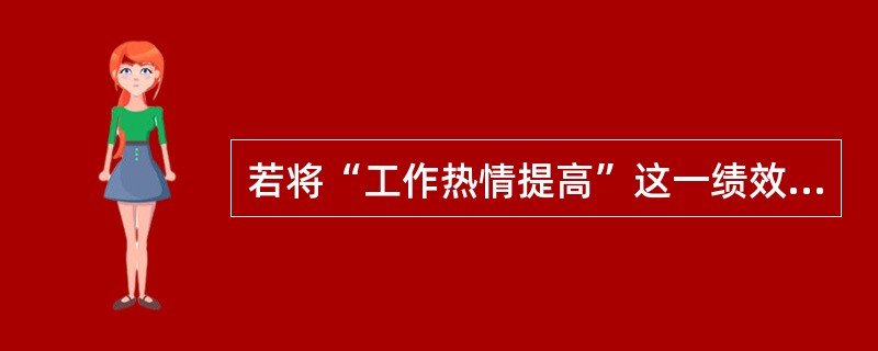 若将“工作热情提高”这一绩效考评指标化为“工作认真、不闲聊、不使设备停机或空转”就满足了绩效管理( )。