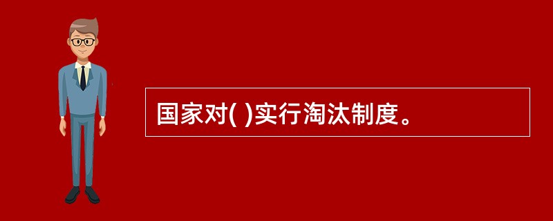 国家对( )实行淘汰制度。