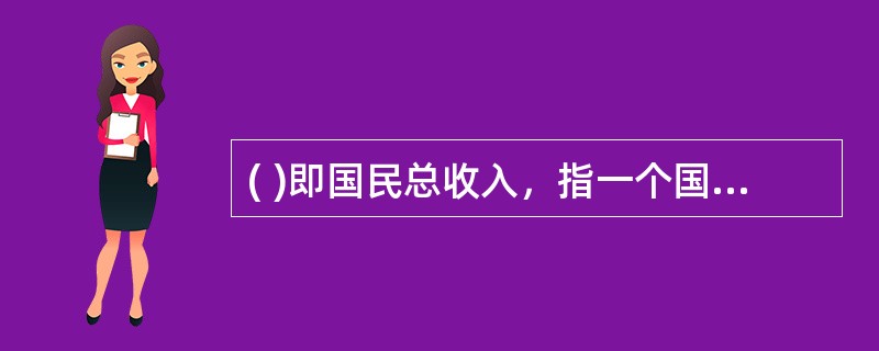 ( )即国民总收入，指一个国家(或地区)所有常住单位在一定时期内收入初次分配的最终结果。