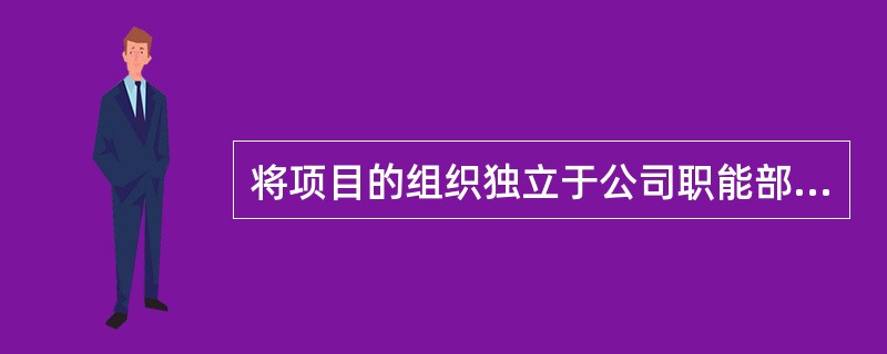 将项目的组织独立于公司职能部门之外，由项目组织自己独立负责项目的主要工作属于( )组织管理模式。