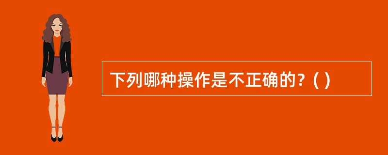 下列哪种操作是不正确的？( )