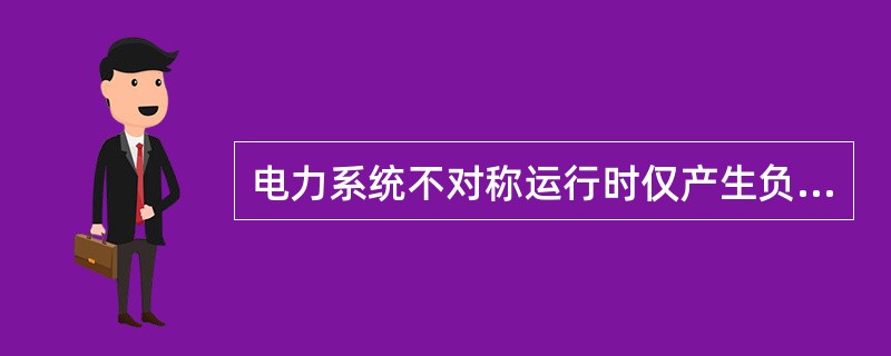 电力系统不对称运行时仅产生负序电流。( )