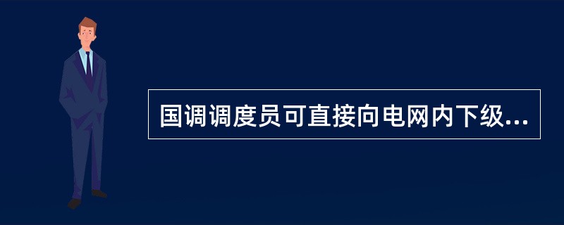 国调调度员可直接向电网内下级调度机构管辖的调度机构、厂站值班员下达调度指令。( )