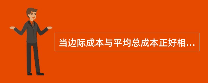 当边际成本与平均总成本正好相等时，( )处于最低点。