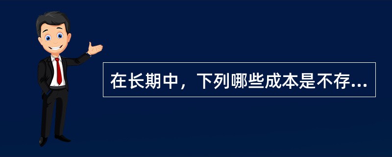 在长期中，下列哪些成本是不存在的？( )