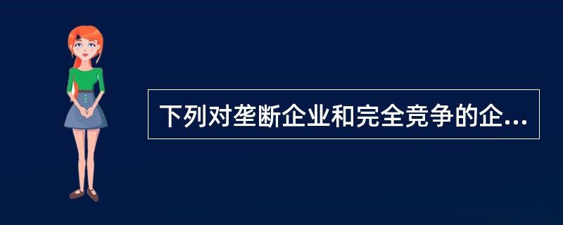 下列对垄断企业和完全竞争的企业的描述中，( )是正确的。