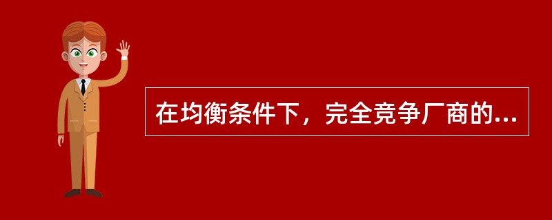 在均衡条件下，完全竞争厂商的产品价格( )。