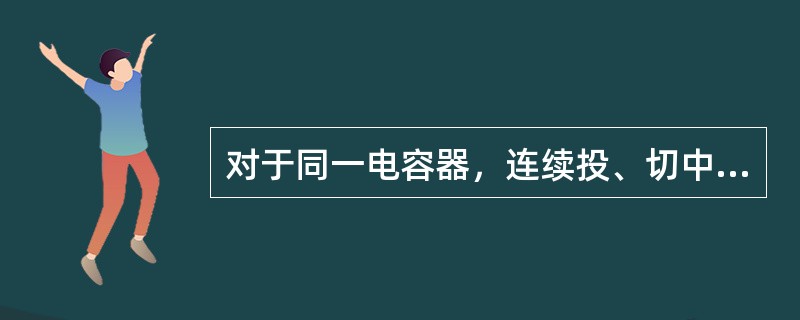 对于同一电容器，连续投、切中间间隔时间为( )以上。