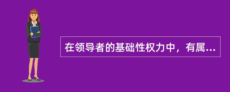 在领导者的基础性权力中，有属于职务范畴的职务权力，也有属于个人权力范畴的( )。