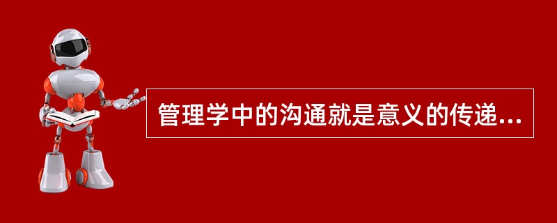 管理学中的沟通就是意义的传递与理解。( )