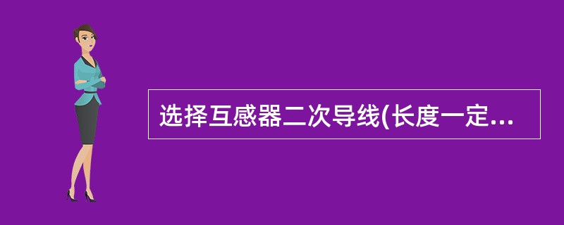 选择互感器二次导线(长度一定)截面时，应( )。