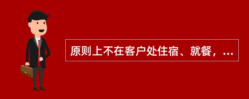原则上不在客户处住宿、就餐，如因特殊情况确需在客户处住宿、就餐的，应按价付费。( )