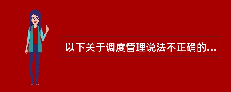 以下关于调度管理说法不正确的一项是( )。